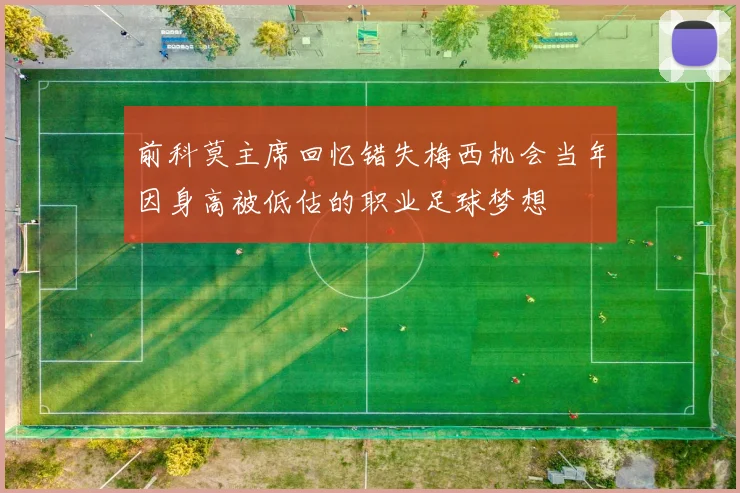 前科莫主席回忆错失梅西机会当年因身高被低估的职业足球梦想