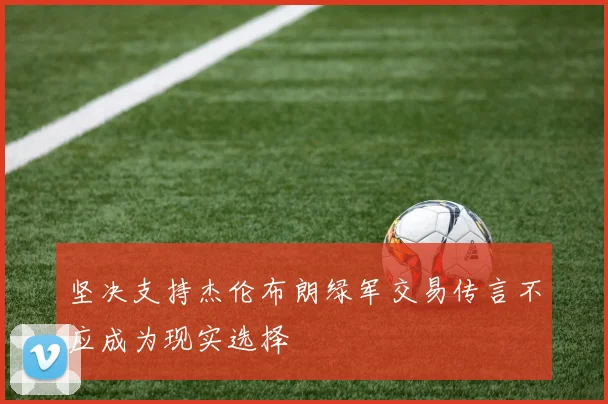 坚决支持杰伦布朗绿军交易传言不应成为现实选择