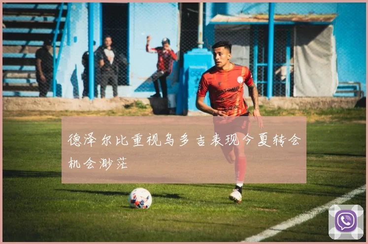 德泽尔比重视乌多吉表现今夏转会机会渺茫