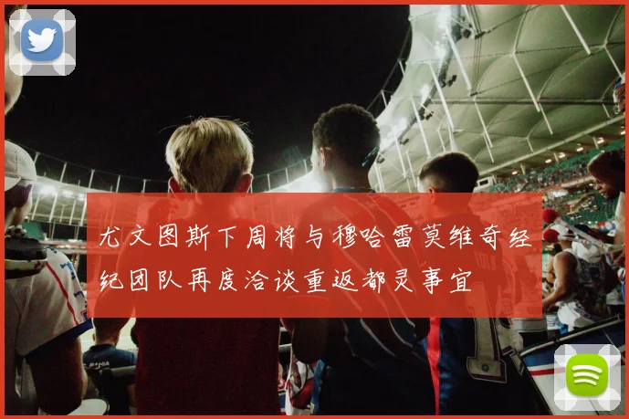尤文图斯下周将与穆哈雷莫维奇经纪团队再度洽谈重返都灵事宜