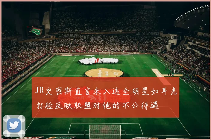 JR史密斯直言未入选全明星如耳光打脸反映联盟对他的不公待遇