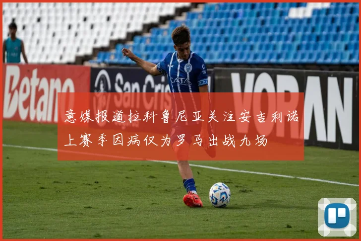 意媒报道拉科鲁尼亚关注安吉利诺上赛季因病仅为罗马出战九场