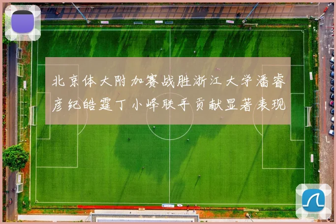 北京体大附加赛战胜浙江大学潘睿彦纪皓霆丁小峰联手贡献显著表现