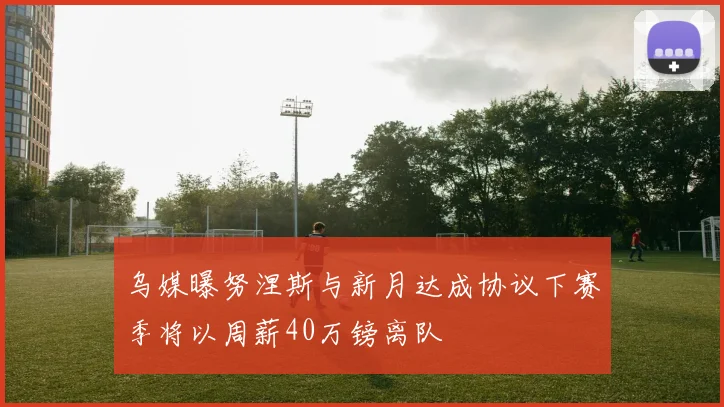 乌媒曝努涅斯与新月达成协议下赛季将以周薪40万镑离队