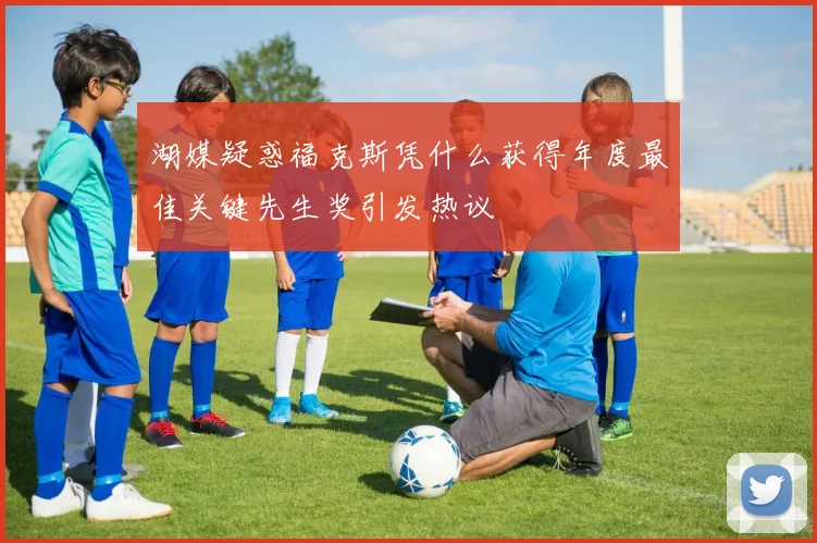 湖媒疑惑福克斯凭什么获得年度最佳关键先生奖引发热议