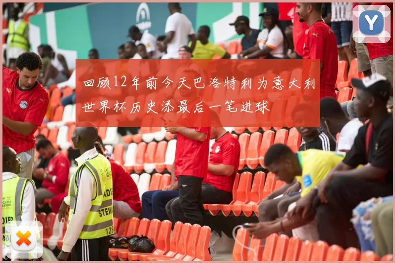 回顾12年前今天巴洛特利为意大利世界杯历史添最后一笔进球