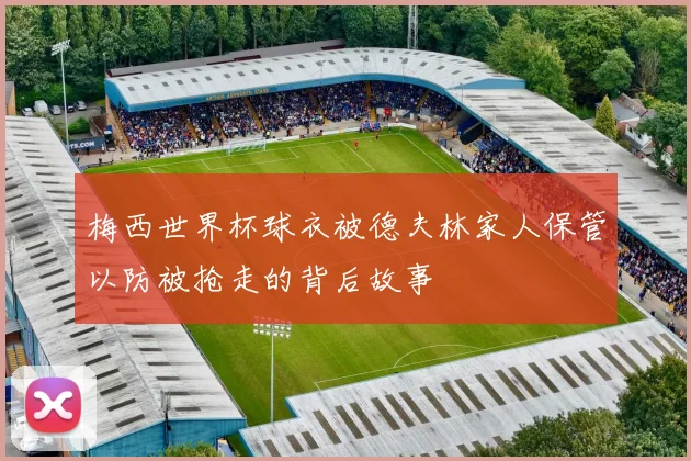 梅西世界杯球衣被德夫林家人保管以防被抢走的背后故事