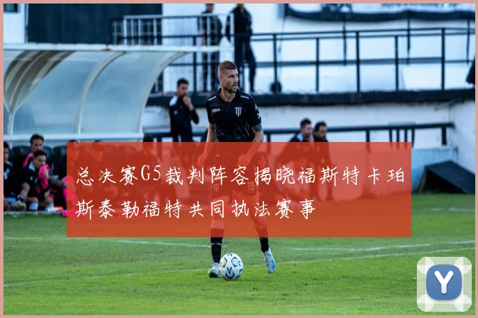 总决赛G5裁判阵容揭晓福斯特卡珀斯泰勒福特共同执法赛事