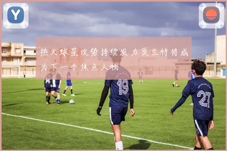 热火球星攻势持续发力莫兰特将成为下一个焦点人物