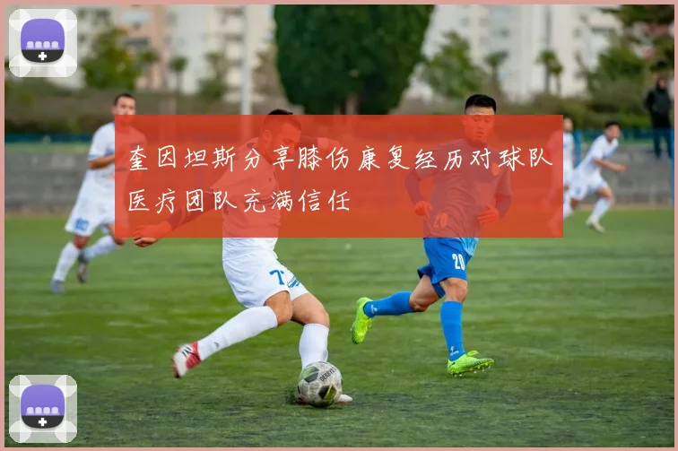 奎因坦斯分享膝伤康复经历对球队医疗团队充满信任