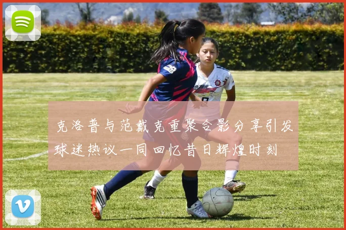克洛普与范戴克重聚合影分享引发球迷热议一同回忆昔日辉煌时刻