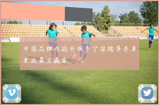 中国品牌内战升级李宁安踏争夺库里成最后赢家