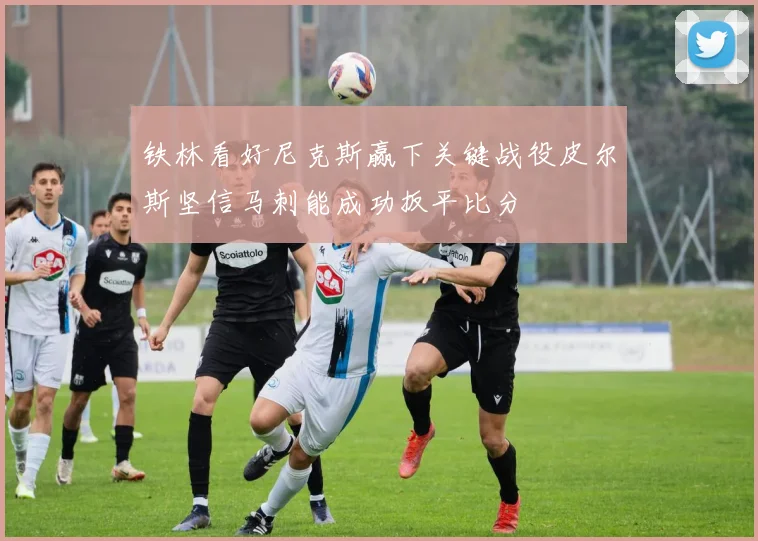 铁林看好尼克斯赢下关键战役皮尔斯坚信马刺能成功扳平比分