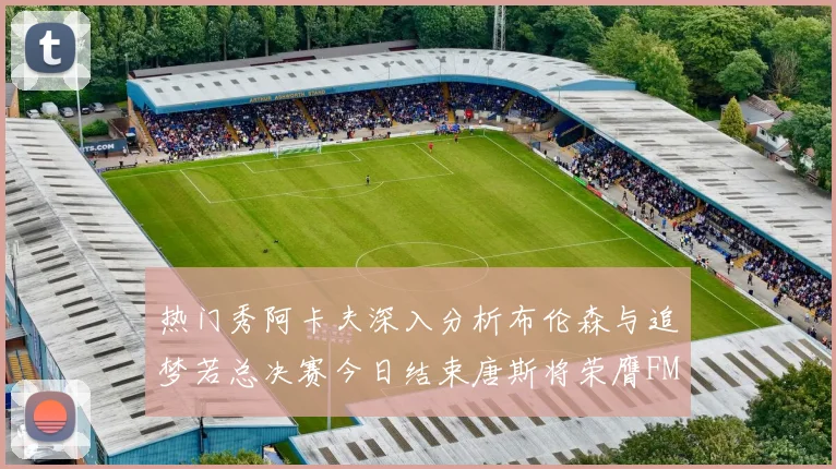 热门秀阿卡夫深入分析布伦森与追梦若总决赛今日结束唐斯将荣膺FMVP