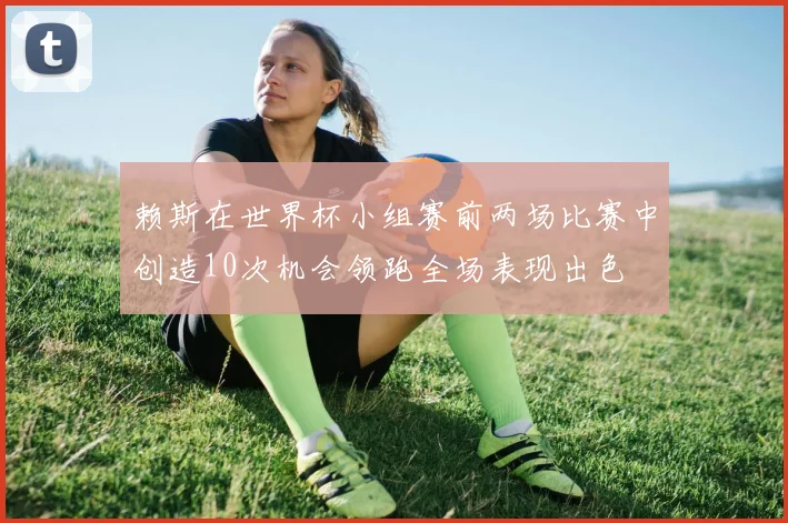 赖斯在世界杯小组赛前两场比赛中创造10次机会领跑全场表现出色