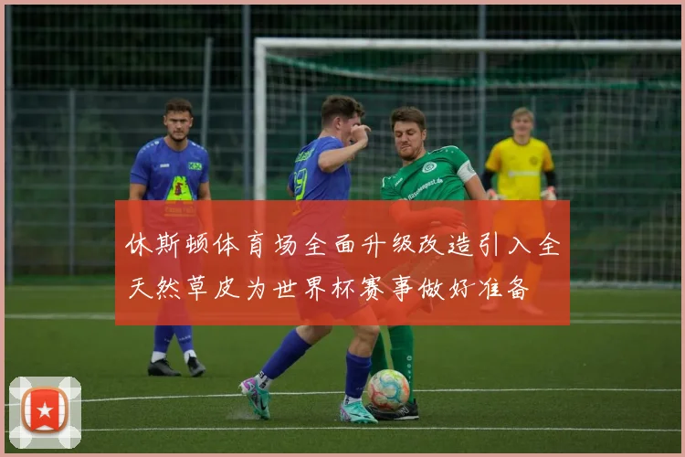 休斯顿体育场全面升级改造引入全天然草皮为世界杯赛事做好准备